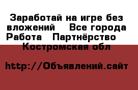 Заработай на игре без вложений! - Все города Работа » Партнёрство   . Костромская обл.